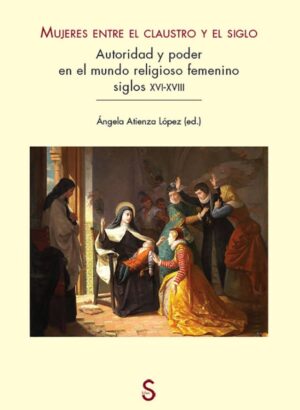 Mujeres entre el claustro y el siglo. Autoridad y poder en el mundo religioso femenino. Siglos XVI-XVIII